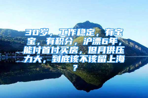 30歲，工作穩(wěn)定，有寶寶，有積分，滬漂6年，能付首付買房，但月供壓力大，到底該不該留上海？