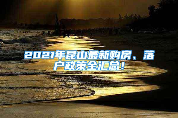 2021年昆山最新購房、落戶政策全匯總！