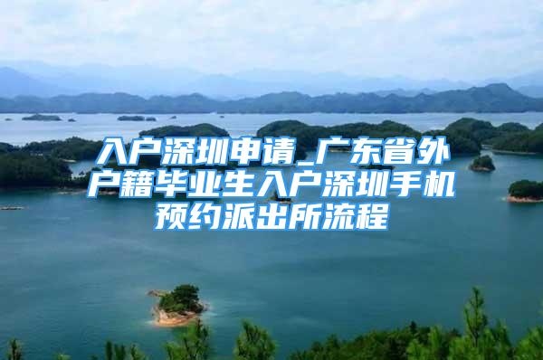 入戶(hù)深圳申請(qǐng)_廣東省外戶(hù)籍畢業(yè)生入戶(hù)深圳手機(jī)預(yù)約派出所流程