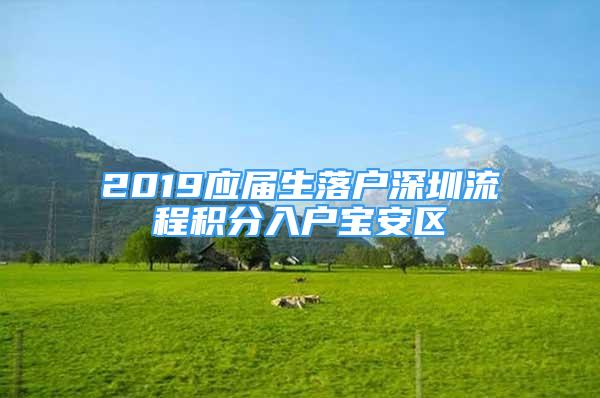 2019應(yīng)屆生落戶深圳流程積分入戶寶安區(qū)