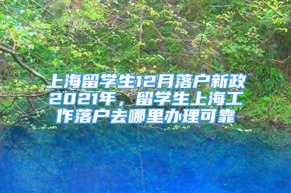 上海留學生12月落戶新政2021年，留學生上海工作落戶去哪里辦理可靠