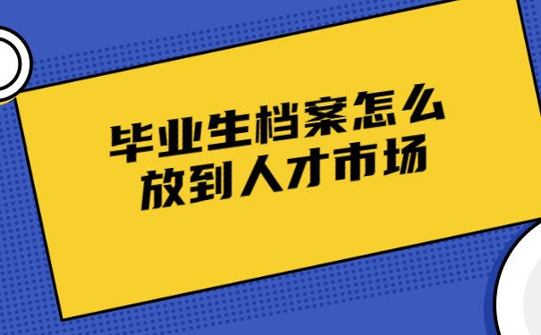 畢業(yè)生檔案怎么放到人才市場