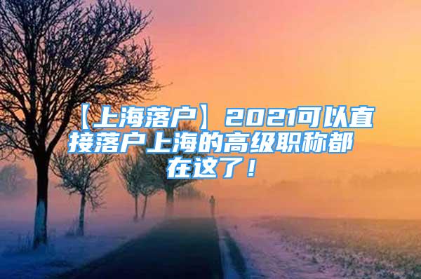 【上海落戶】2021可以直接落戶上海的高級職稱都在這了！