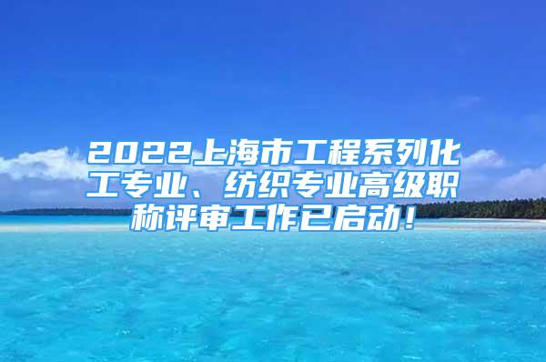 2022上海市工程系列化工專業(yè)、紡織專業(yè)高級職稱評審工作已啟動(dòng)！