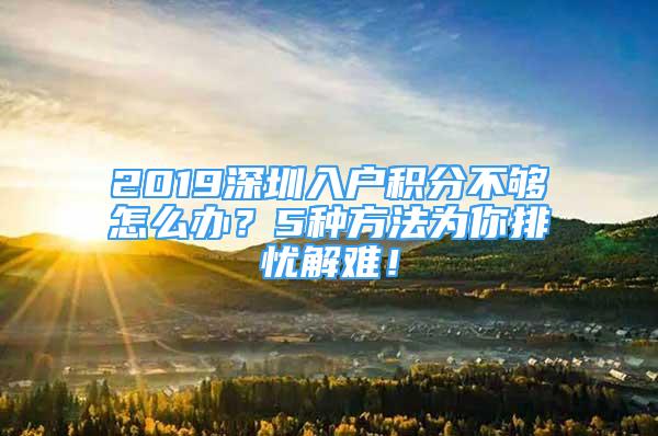 2019深圳入戶積分不夠怎么辦？5種方法為你排憂解難！