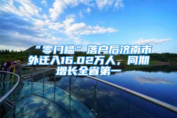 “零門檻”落戶后濟(jì)南市外遷入16.02萬(wàn)人，同期增長(zhǎng)全省第一