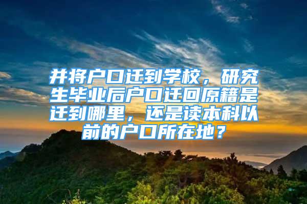 并將戶口遷到學校，研究生畢業(yè)后戶口遷回原籍是遷到哪里，還是讀本科以前的戶口所在地？