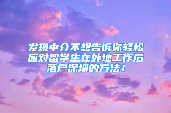 發(fā)現(xiàn)中介不想告訴你輕松應(yīng)對留學(xué)生在外地工作后落戶深圳的方法！