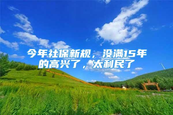 今年社保新規(guī)，沒滿15年的高興了，太利民了