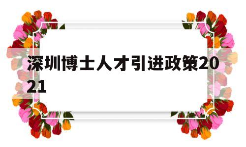 深圳博士人才引進政策2021(深圳博士人才引進政策2020補貼) 留學生入戶深圳