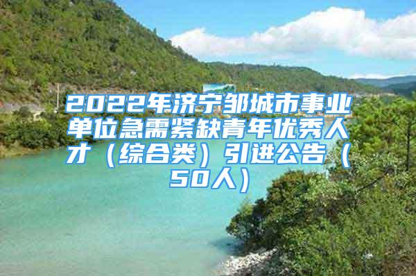 2022年濟(jì)寧鄒城市事業(yè)單位急需緊缺青年優(yōu)秀人才（綜合類）引進(jìn)公告（50人）