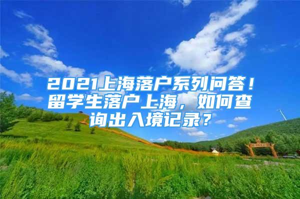 2021上海落戶(hù)系列問(wèn)答！留學(xué)生落戶(hù)上海，如何查詢(xún)出入境記錄？