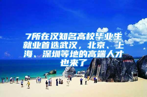 7所在漢知名高校畢業(yè)生就業(yè)首選武漢，北京、上海、深圳等地的高端人才也來了