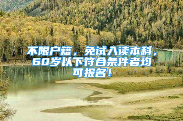 不限戶籍，免試入讀本科，60歲以下符合條件者均可報(bào)名！