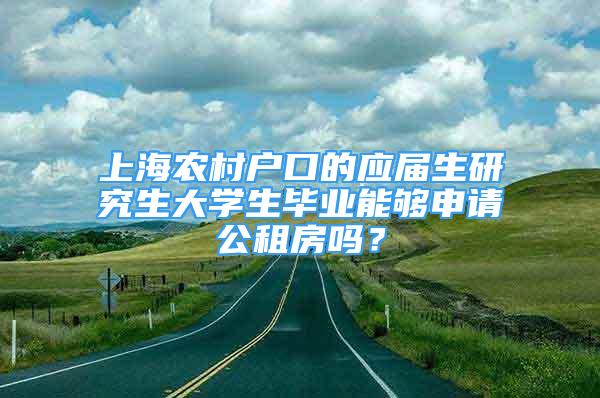 上海農(nóng)村戶口的應(yīng)屆生研究生大學(xué)生畢業(yè)能夠申請公租房嗎？