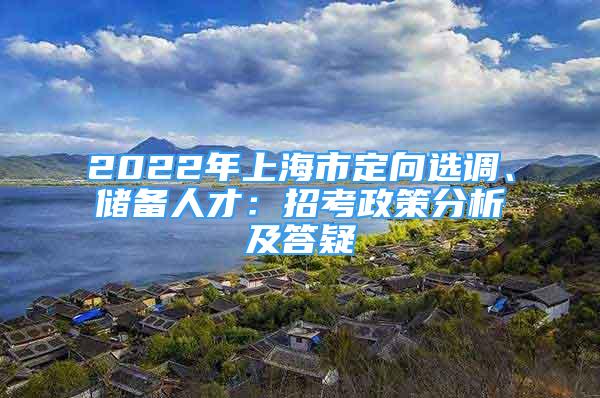 2022年上海市定向選調(diào)、儲備人才：招考政策分析及答疑