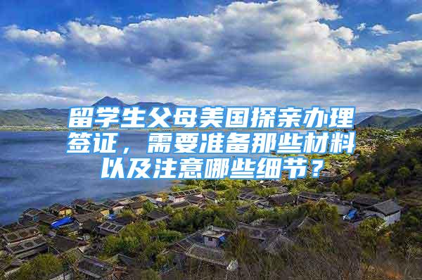 留學生父母美國探親辦理簽證，需要準備那些材料以及注意哪些細節(jié)？