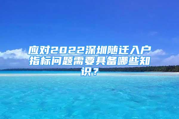 應(yīng)對(duì)2022深圳隨遷入戶指標(biāo)問題需要具備哪些知識(shí)？