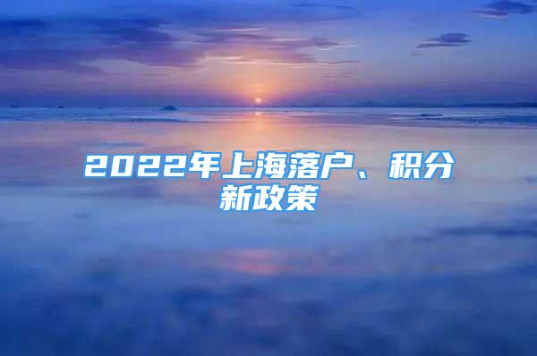 2022年上海落戶(hù)、積分新政策