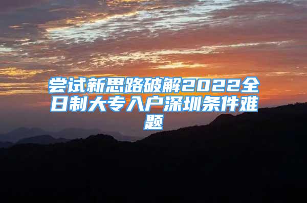 嘗試新思路破解2022全日制大專入戶深圳條件難題