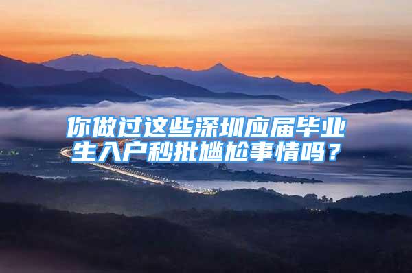 你做過這些深圳應屆畢業(yè)生入戶秒批尷尬事情嗎？