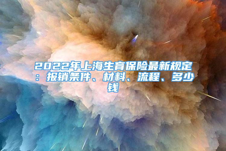 2022年上海生育保險(xiǎn)最新規(guī)定：報(bào)銷條件、材料、流程、多少錢