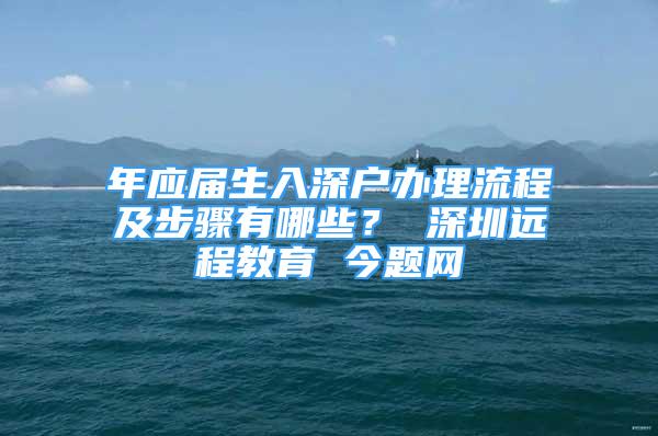 年應(yīng)屆生入深戶辦理流程及步驟有哪些？ 深圳遠(yuǎn)程教育 今題網(wǎng)