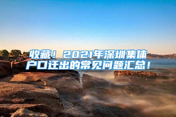 收藏！2021年深圳集體戶口遷出的常見(jiàn)問(wèn)題匯總！