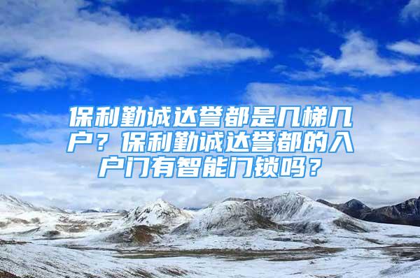 保利勤誠(chéng)達(dá)譽(yù)都是幾梯幾戶？保利勤誠(chéng)達(dá)譽(yù)都的入戶門(mén)有智能門(mén)鎖嗎？