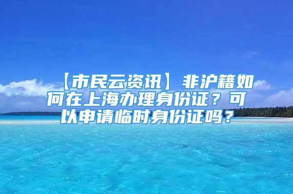 【市民云資訊】非滬籍如何在上海辦理身份證？可以申請(qǐng)臨時(shí)身份證嗎？