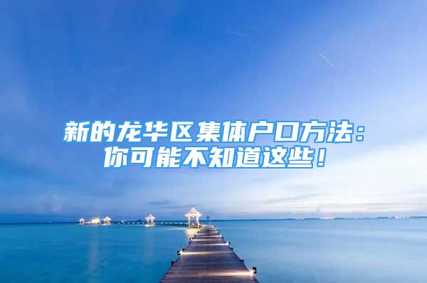 新的龍華區(qū)集體戶口方法：你可能不知道這些！