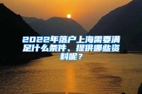 2022年落戶(hù)上海需要滿(mǎn)足什么條件、提供哪些資料呢？