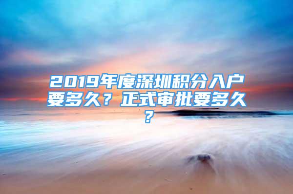 2019年度深圳積分入戶要多久？正式審批要多久？