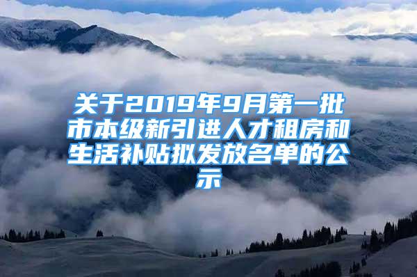 關(guān)于2019年9月第一批市本級新引進(jìn)人才租房和生活補(bǔ)貼擬發(fā)放名單的公示