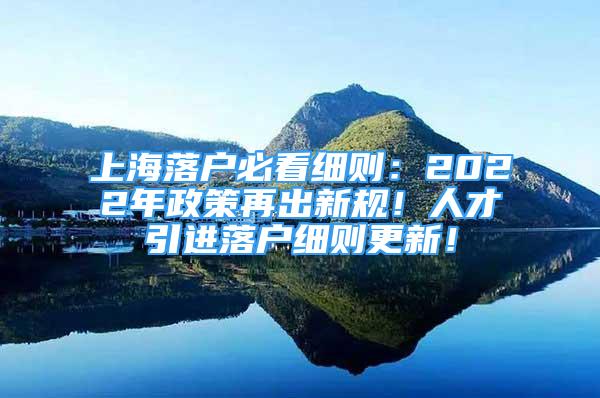 上海落戶必看細則：2022年政策再出新規(guī)！人才引進落戶細則更新！