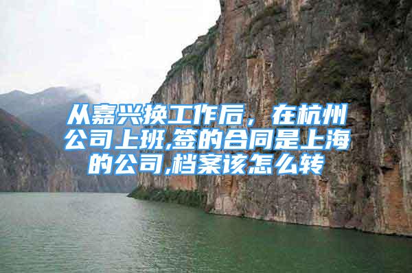 從嘉興換工作后，在杭州公司上班,簽的合同是上海的公司,檔案該怎么轉(zhuǎn)