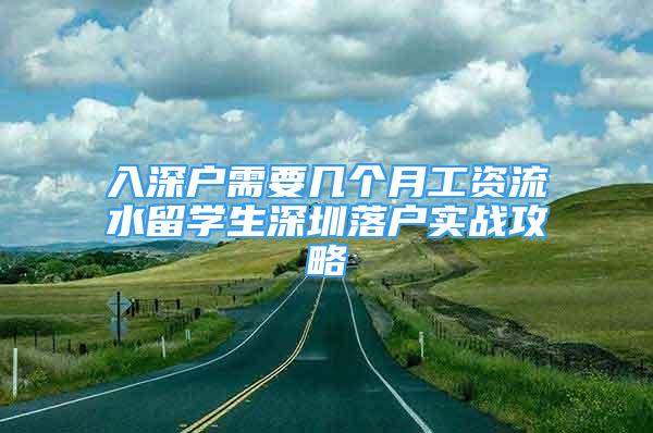 入深戶(hù)需要幾個(gè)月工資流水留學(xué)生深圳落戶(hù)實(shí)戰(zhàn)攻略