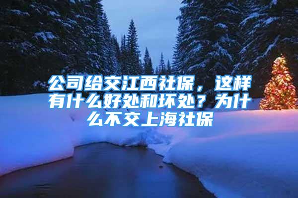 公司給交江西社保，這樣有什么好處和壞處？為什么不交上海社保