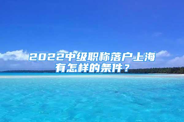 2022中級職稱落戶上海有怎樣的條件？