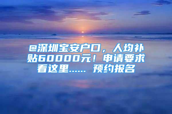 @深圳寶安戶口，人均補(bǔ)貼60000元！申請要求看這里...... 預(yù)約報名