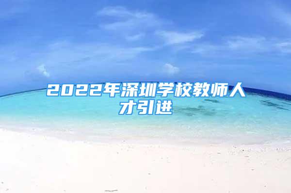 2022年深圳學(xué)校教師人才引進(jìn)