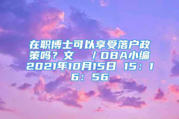 在職博士可以享受落戶政策嗎？文  ／DBA小編2021年10月15日 15：16：56