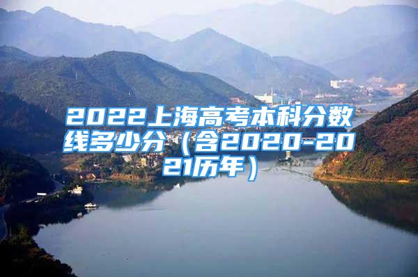 2022上海高考本科分?jǐn)?shù)線多少分（含2020-2021歷年）