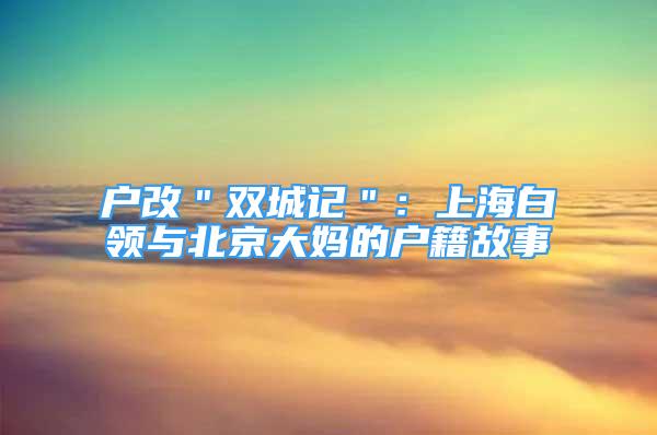 戶(hù)改＂雙城記＂：上海白領(lǐng)與北京大媽的戶(hù)籍故事