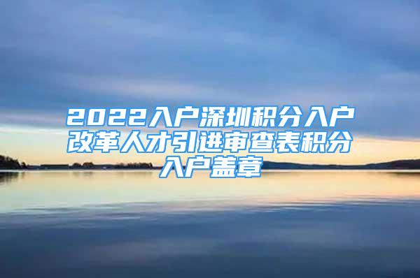 2022入戶深圳積分入戶改革人才引進(jìn)審查表積分入戶蓋章