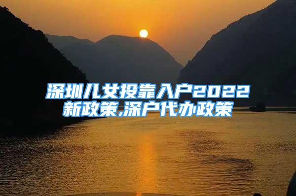 深圳兒女投靠入戶2022新政策,深戶代辦政策