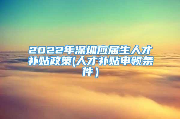 2022年深圳應(yīng)屆生人才補(bǔ)貼政策(人才補(bǔ)貼申領(lǐng)條件）