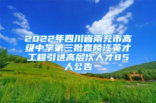 2022年四川省南充市高級中學(xué)第三批嘉陵江英才工程引進高層次人才85人公告