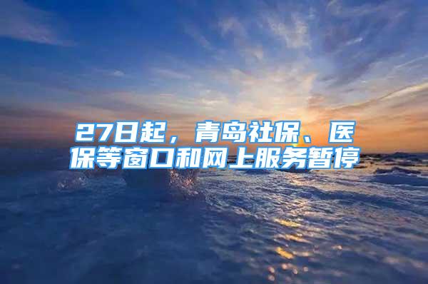 27日起，青島社保、醫(yī)保等窗口和網(wǎng)上服務(wù)暫停