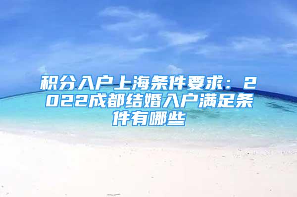 積分入戶上海條件要求：2022成都結(jié)婚入戶滿足條件有哪些